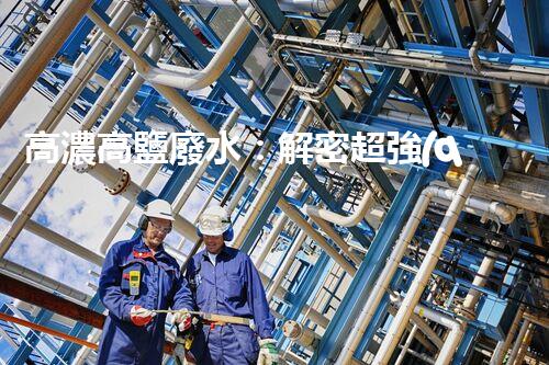 高濃高鹽廢水：解密超強(qiáng)神器，拯救環(huán)境的奇跡？！